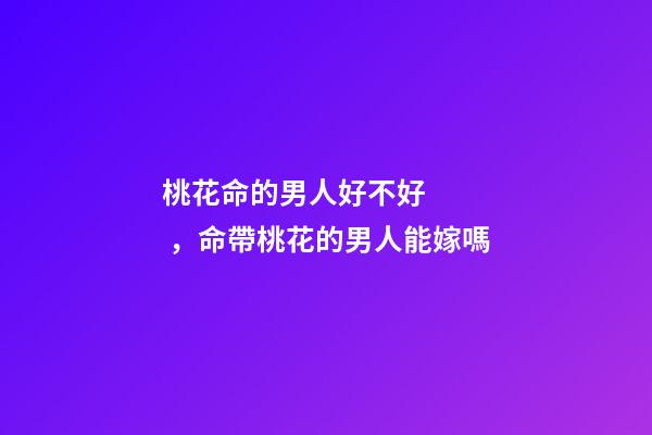 桃花命的男人好不好，命帶桃花的男人能嫁嗎